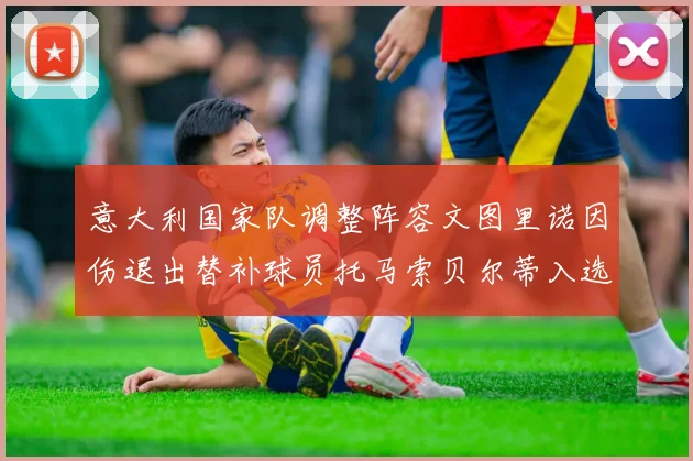意大利国家队调整阵容文图里诺因伤退出替补球员托马索贝尔蒂入选