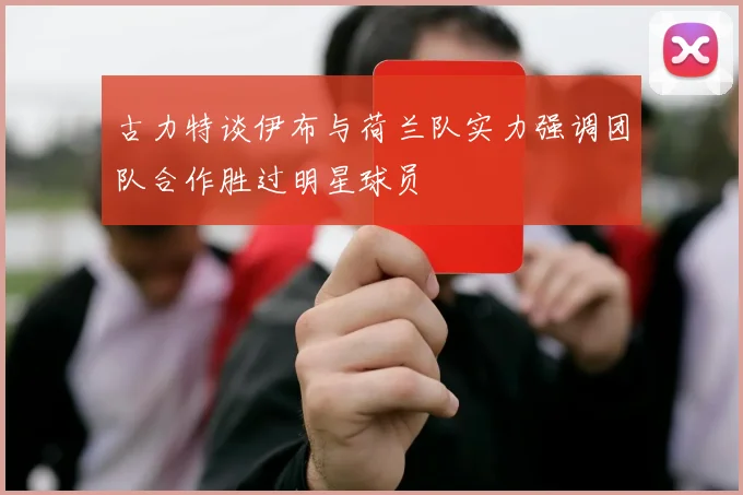 古力特谈伊布与荷兰队实力强调团队合作胜过明星球员