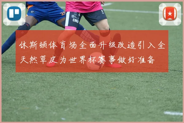 休斯顿体育场全面升级改造引入全天然草皮为世界杯赛事做好准备