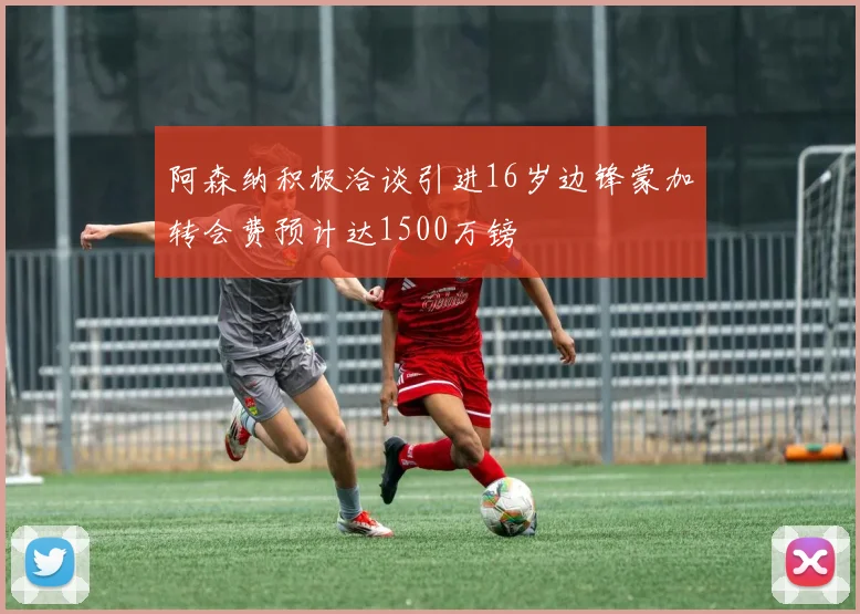 阿森纳积极洽谈引进16岁边锋蒙加转会费预计达1500万镑