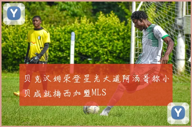 贝克汉姆荣登星光大道阿汤哥称小贝成就梅西加盟MLS