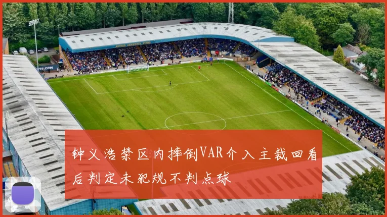 钟义浩禁区内摔倒VAR介入主裁回看后判定未犯规不判点球
