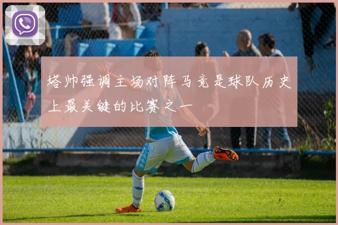 塔帅强调主场对阵马竞是球队历史上最关键的比赛之一