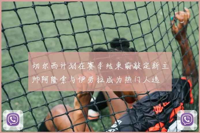 切尔西计划在赛季结束前敲定新主帅阿隆索与伊劳拉成为热门人选