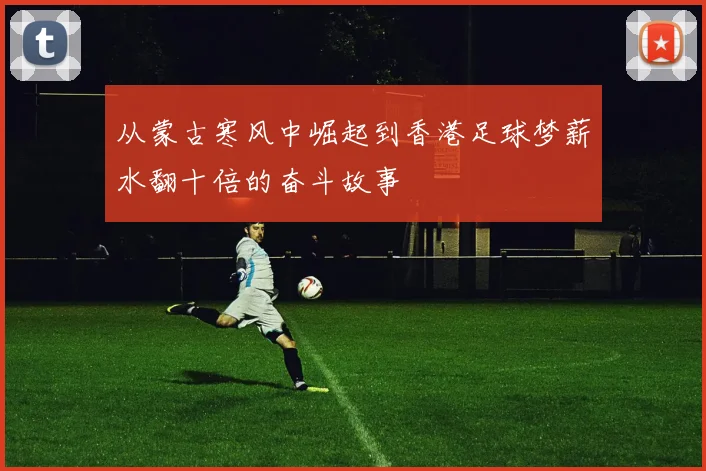 从蒙古寒风中崛起到香港足球梦薪水翻十倍的奋斗故事