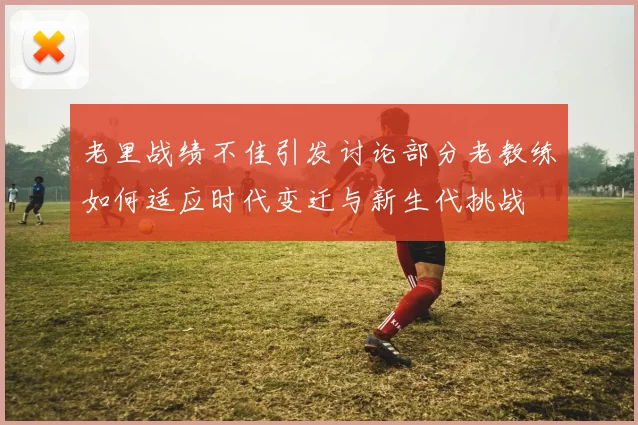 老里战绩不佳引发讨论部分老教练如何适应时代变迁与新生代挑战