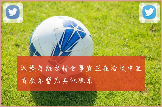汉堡与凯尔转会事宜正在洽谈中里肯表示暂无其他联系