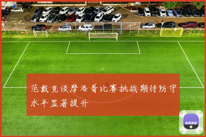 范戴克谈摩洛哥比赛挑战期待防守水平显著提升