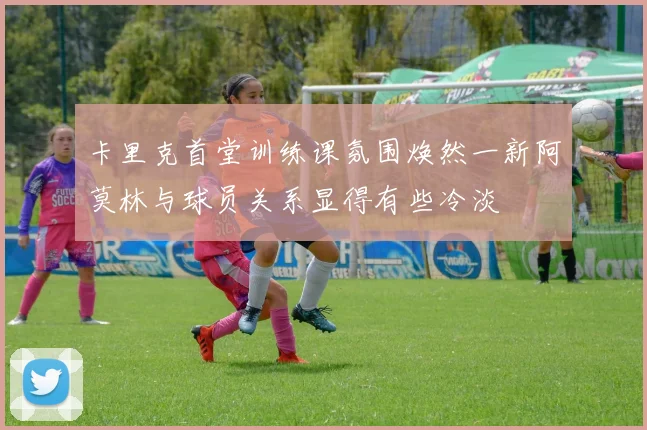 卡里克首堂训练课氛围焕然一新阿莫林与球员关系显得有些冷淡