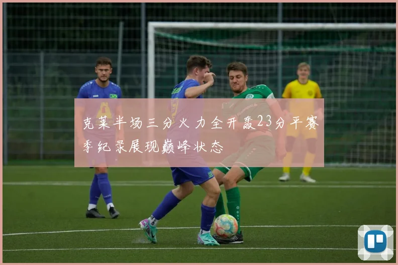 克莱半场三分火力全开轰23分平赛季纪录展现巅峰状态