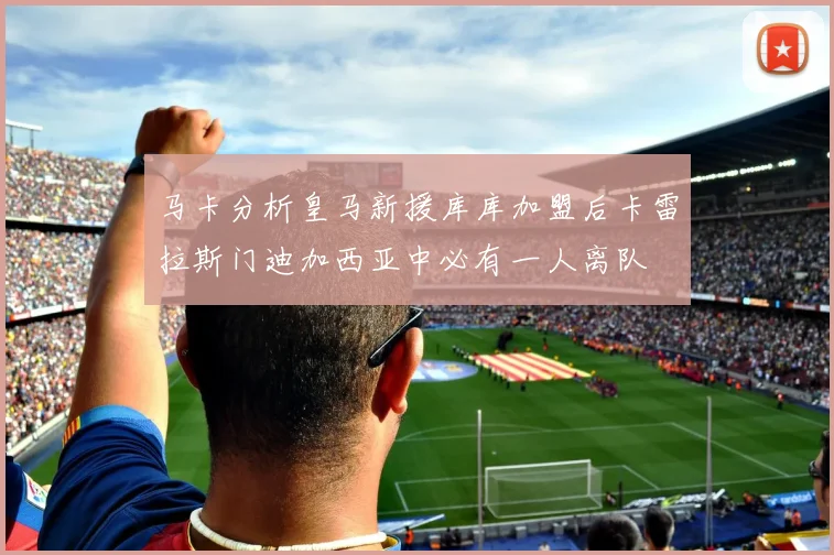 马卡分析皇马新援库库加盟后卡雷拉斯门迪加西亚中必有一人离队