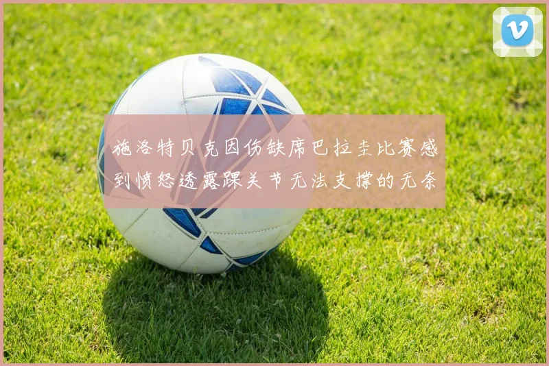 施洛特贝克因伤缺席巴拉圭比赛感到愤怒透露踝关节无法支撑的无奈