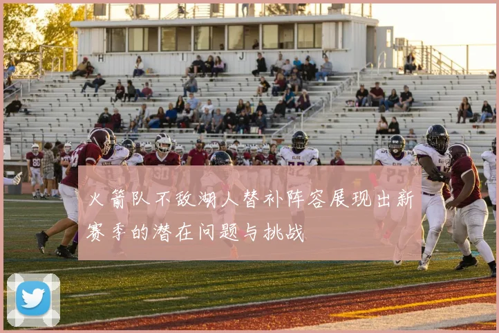 火箭队不敌湖人替补阵容展现出新赛季的潜在问题与挑战