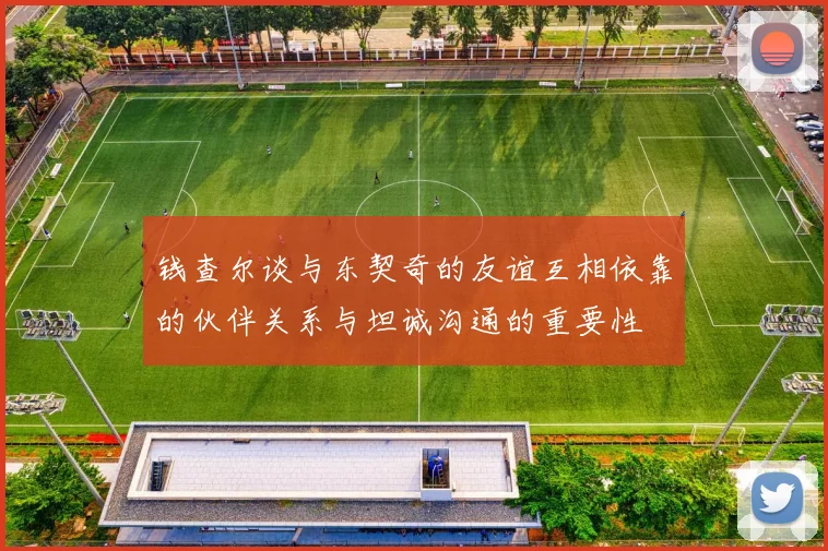 钱查尔谈与东契奇的友谊互相依靠的伙伴关系与坦诚沟通的重要性