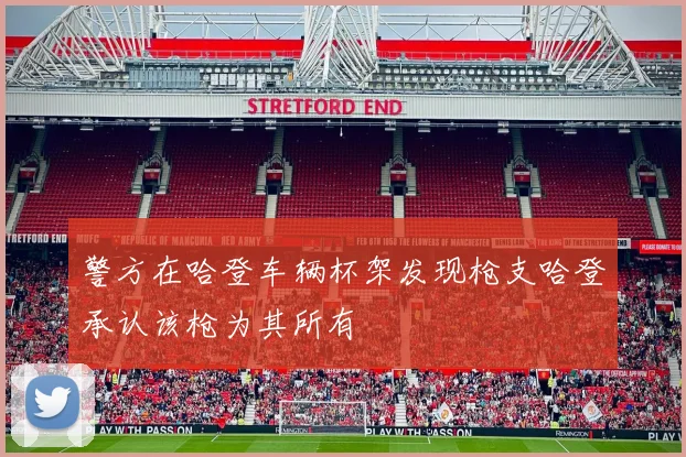 警方在哈登车辆杯架发现枪支哈登承认该枪为其所有