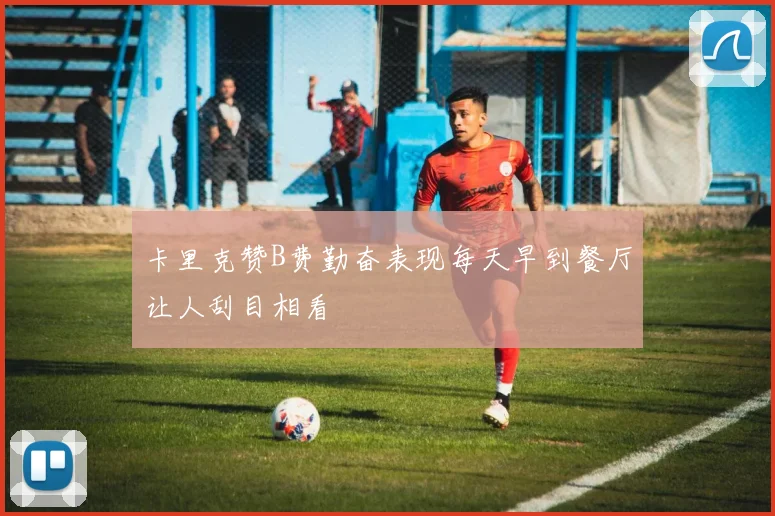 卡里克赞B费勤奋表现每天早到餐厅让人刮目相看
