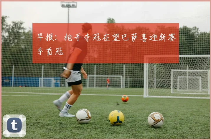 早报：枪手夺冠在望巴萨喜迎新赛季首冠