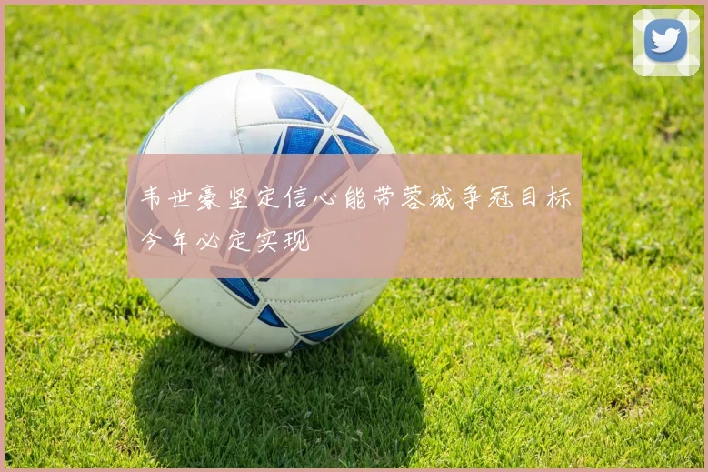 韦世豪坚定信心能带蓉城争冠目标今年必定实现
