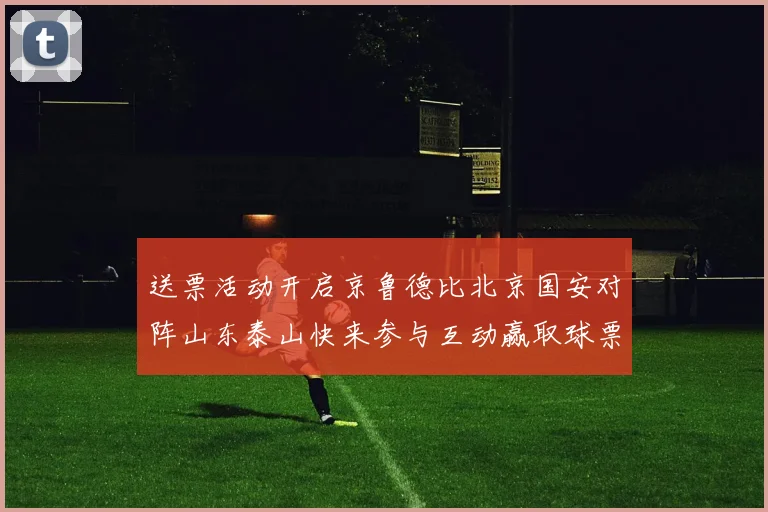 送票活动开启京鲁德比北京国安对阵山东泰山快来参与互动赢取球票