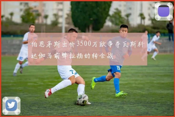 伯恩茅斯出价3500万欧争夺瓦斯科达伽马前锋拉扬的转会战