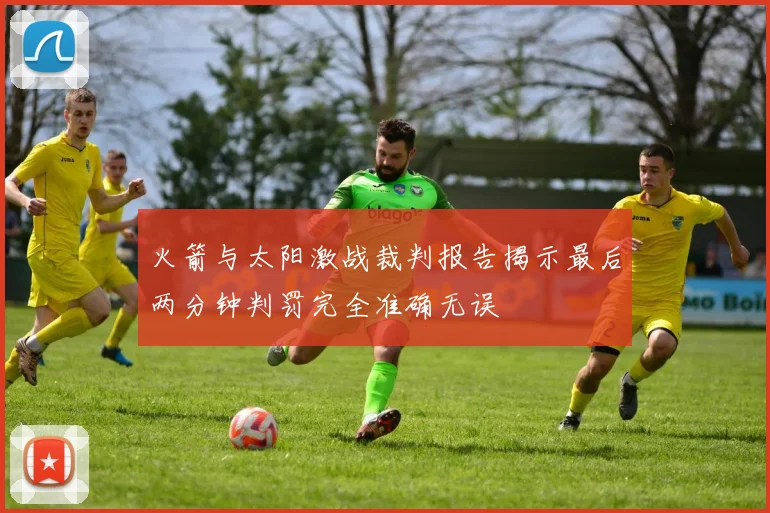 火箭与太阳激战裁判报告揭示最后两分钟判罚完全准确无误