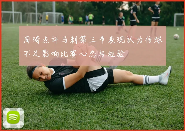 周琦点评马刺第三节表现认为传球不足影响比赛心态与经验