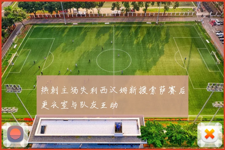 热刺主场失利西汉姆新援索萨赛后更衣室与队友互动