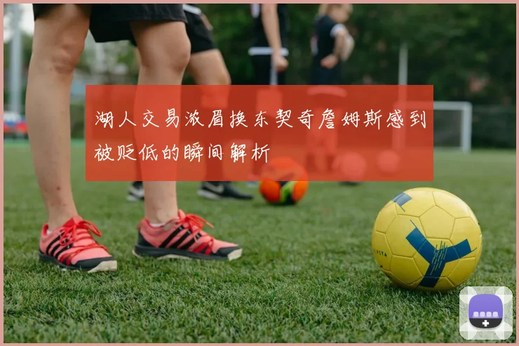 湖人交易浓眉换东契奇詹姆斯感到被贬低的瞬间解析