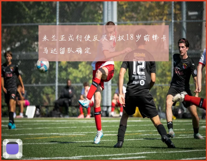 米兰正式行使反买断权18岁前锋卡马达留队确定