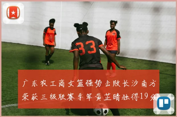 广东农工商女篮强势击败长沙南方荣获三级联赛季军黄芷晴独得19分助力胜利