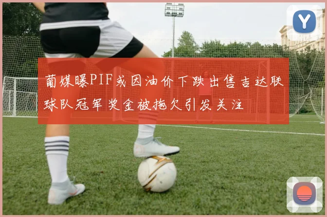 葡媒曝PIF或因油价下跌出售吉达联球队冠军奖金被拖欠引发关注